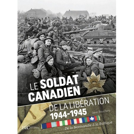 LE SOLDAT CANADIEN DE LA LIBÉRATION 1944-1945 De la Normandie à la Baltique